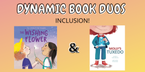 Image illustrating this week's Dynamic Book Duos blog focusing on inclusion and featuring the covers of the picture books The Wishing Flower and Molly's Tuxedo.